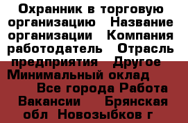 Охранник в торговую организацию › Название организации ­ Компания-работодатель › Отрасль предприятия ­ Другое › Минимальный оклад ­ 22 000 - Все города Работа » Вакансии   . Брянская обл.,Новозыбков г.